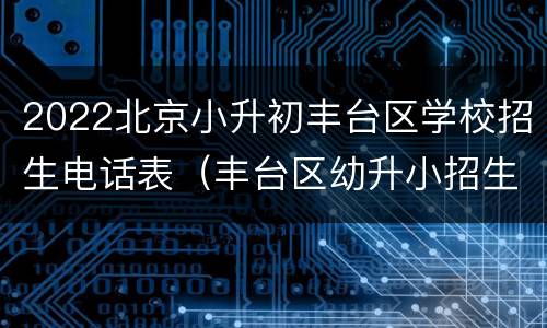 2022北京小升初丰台区学校招生电话表（丰台区幼升小招生简章）