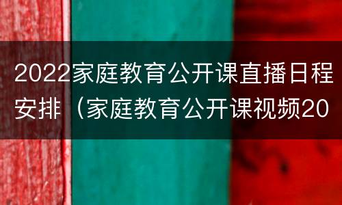 2022家庭教育公开课直播日程安排（家庭教育公开课视频2020）