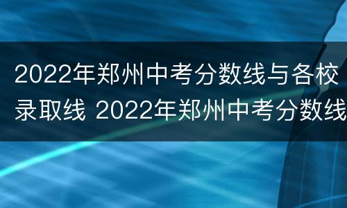 2022年郑州中考分数线与各校录取线 2022年郑州中考分数线与各校录取线相差多少