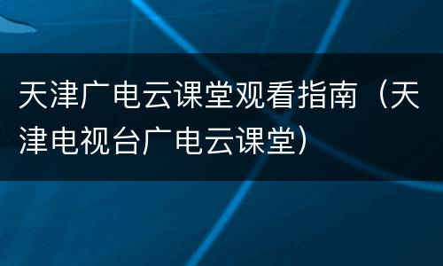 天津广电云课堂观看指南（天津电视台广电云课堂）