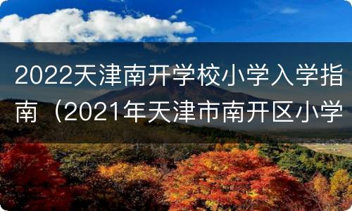 2022天津南开学校小学入学指南（2021年天津市南开区小学招生时间）