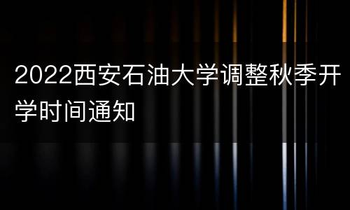 2022西安石油大学调整秋季开学时间通知