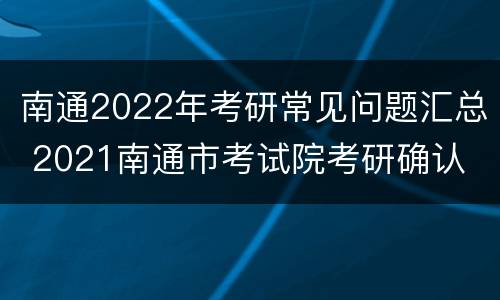 南通2022年考研常见问题汇总 2021南通市考试院考研确认