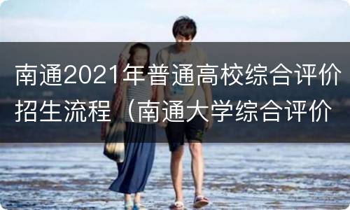 南通2021年普通高校综合评价招生流程（南通大学综合评价初审通过名单）