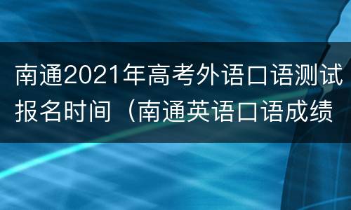 南通2021年高考外语口语测试报名时间（南通英语口语成绩查询）