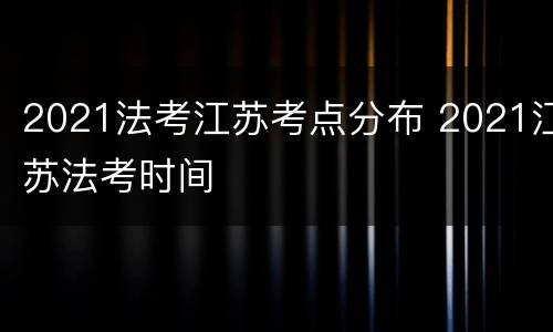 2021法考江苏考点分布 2021江苏法考时间