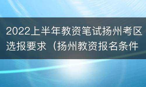 2022上半年教资笔试扬州考区选报要求（扬州教资报名条件）