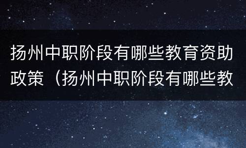 扬州中职阶段有哪些教育资助政策（扬州中职阶段有哪些教育资助政策呢）