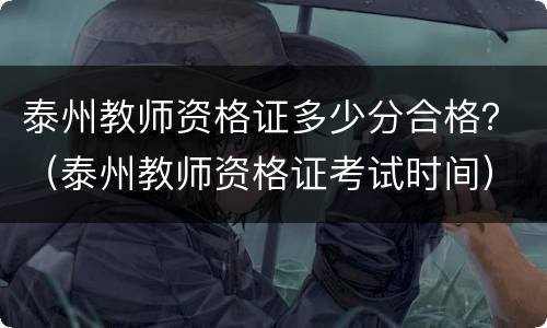 泰州教师资格证多少分合格？（泰州教师资格证考试时间）