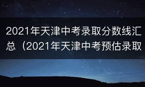 2021年天津中考录取分数线汇总（2021年天津中考预估录取分数线）