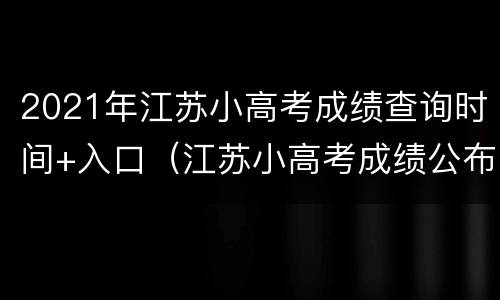 2021年江苏小高考成绩查询时间+入口（江苏小高考成绩公布时间）