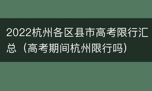 2022杭州各区县市高考限行汇总（高考期间杭州限行吗）