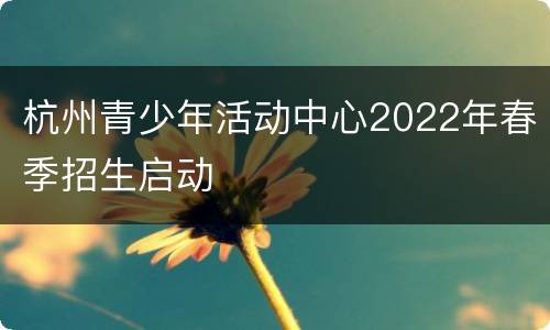 杭州青少年活动中心2022年春季招生启动