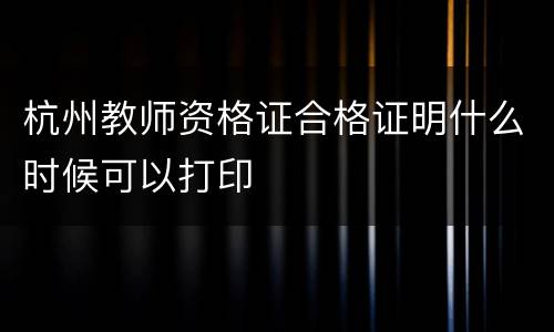 杭州教师资格证合格证明什么时候可以打印