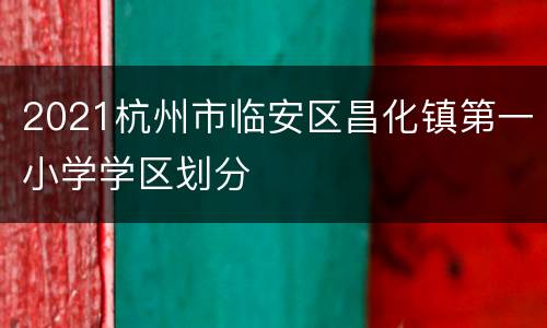 2021杭州市临安区昌化镇第一小学学区划分