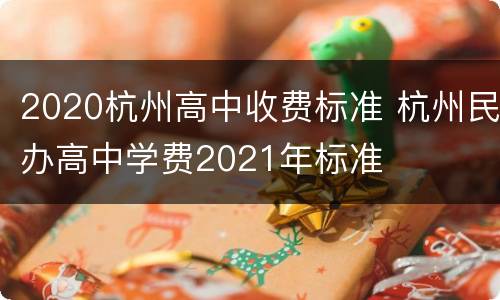 2020杭州高中收费标准 杭州民办高中学费2021年标准