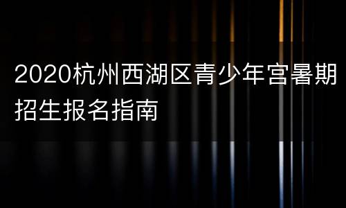 2020杭州西湖区青少年宫暑期招生报名指南