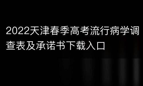 2022天津春季高考流行病学调查表及承诺书下载入口