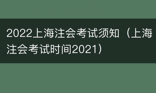 2022上海注会考试须知（上海注会考试时间2021）