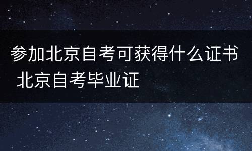 参加北京自考可获得什么证书 北京自考毕业证