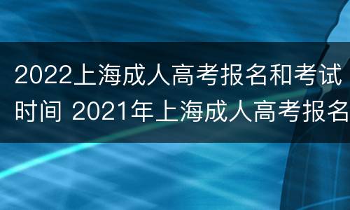 2022上海成人高考报名和考试时间 2021年上海成人高考报名时间和考试时间