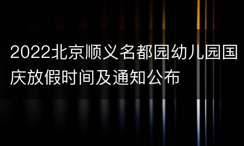 2022北京顺义名都园幼儿园国庆放假时间及通知公布