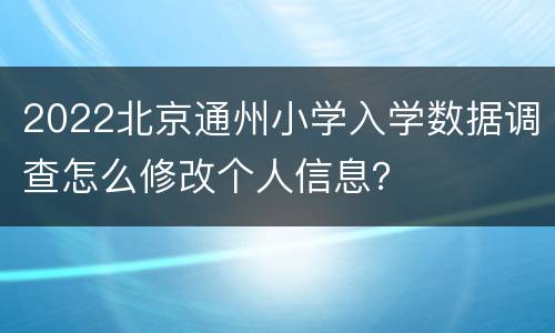 2022北京通州小学入学数据调查怎么修改个人信息？