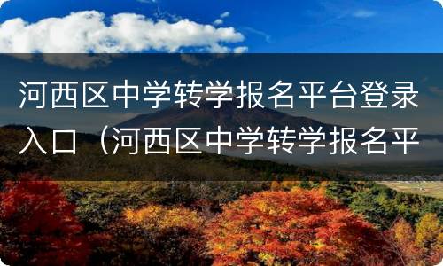 河西区中学转学报名平台登录入口（河西区中学转学报名平台登录入口官网）