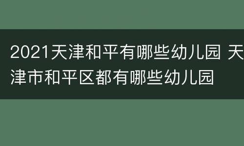 2021天津和平有哪些幼儿园 天津市和平区都有哪些幼儿园