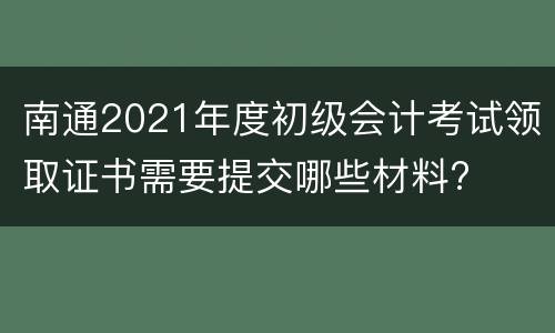 南通2021年度初级会计考试领取证书需要提交哪些材料?