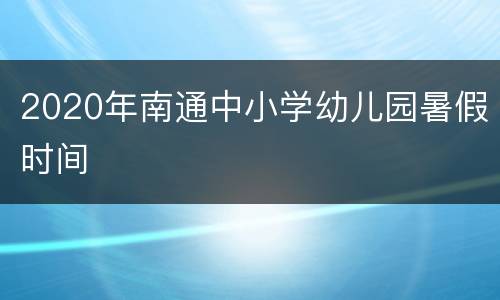 2020年南通中小学幼儿园暑假时间