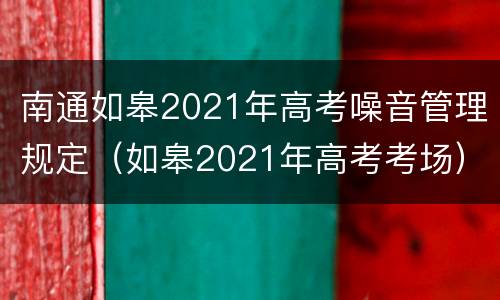 南通如皋2021年高考噪音管理规定（如皋2021年高考考场）