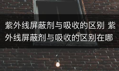 紫外线屏蔽剂与吸收的区别 紫外线屏蔽剂与吸收的区别在哪