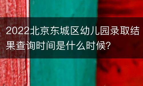 2022北京东城区幼儿园录取结果查询时间是什么时候？