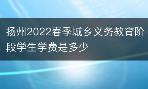 扬州2022春季城乡义务教育阶段学生学费是多少