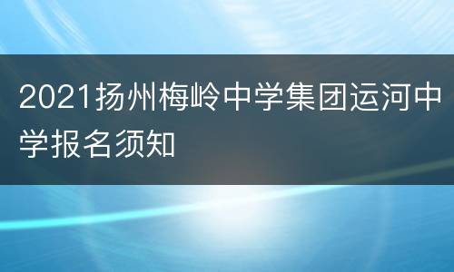 2021扬州梅岭中学集团运河中学报名须知