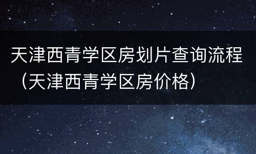 天津西青学区房划片查询流程（天津西青学区房价格）