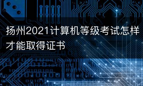 扬州2021计算机等级考试怎样才能取得证书