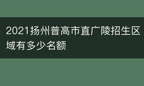 2021扬州普高市直广陵招生区域有多少名额