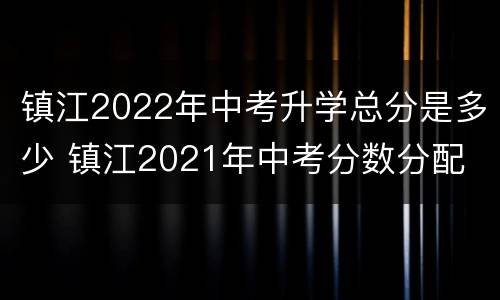 镇江2022年中考升学总分是多少 镇江2021年中考分数分配