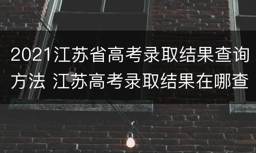 2021江苏省高考录取结果查询方法 江苏高考录取结果在哪查询