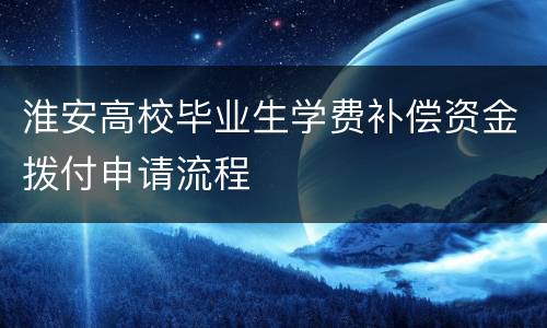 淮安高校毕业生学费补偿资金拨付申请流程