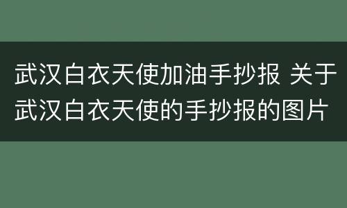 武汉白衣天使加油手抄报 关于武汉白衣天使的手抄报的图片大全简单