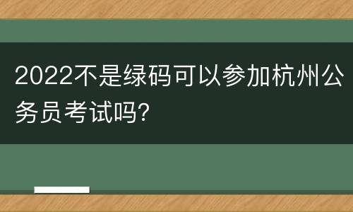 2022不是绿码可以参加杭州公务员考试吗？