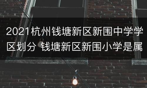 2021杭州钱塘新区新围中学学区划分 钱塘新区新围小学是属于公办还是民办