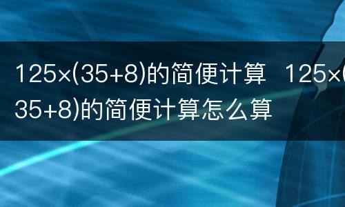 125×(35+8)的简便计算  125×(35+8)的简便计算怎么算