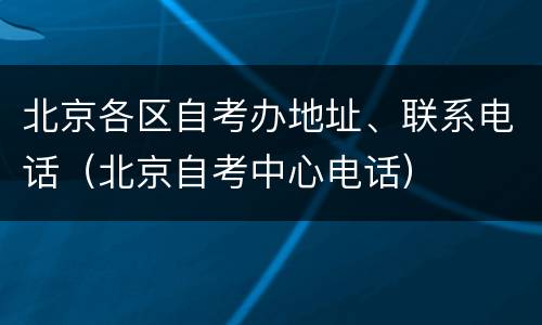 北京各区自考办地址、联系电话（北京自考中心电话）