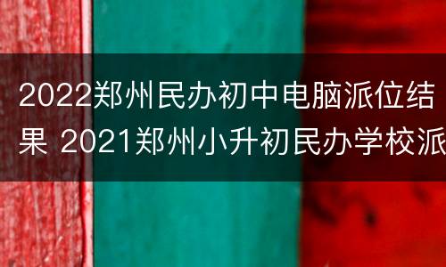 2022郑州民办初中电脑派位结果 2021郑州小升初民办学校派位