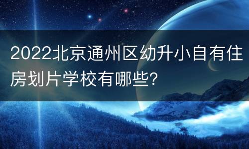 2022北京通州区幼升小自有住房划片学校有哪些？