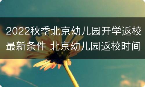 2022秋季北京幼儿园开学返校最新条件 北京幼儿园返校时间